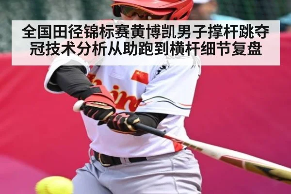 全国田径锦标赛黄博凯男子撑杆跳夺冠技术分析从助跑到横杆细节复盘